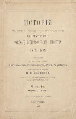 Семенов П.П. История полувековой деятельности Русского географического общества 1845–1895 / Сост. по поручению Совета Русского геогр. о-ва вице-пред. о-ва П.П. Семенов, при содействии действ. чл. А.А. Достоевского. [В 3 ч.]. Ч. 1–3. СПб., 1896.
